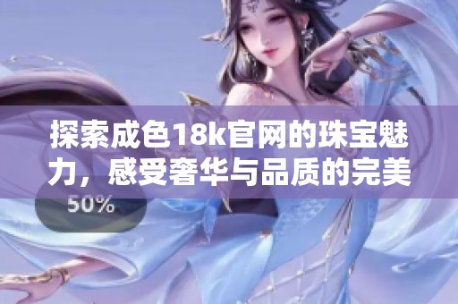 探索成色18k官網(wǎng)的珠寶魅力，感受奢華與品質(zhì)的完美結(jié)合