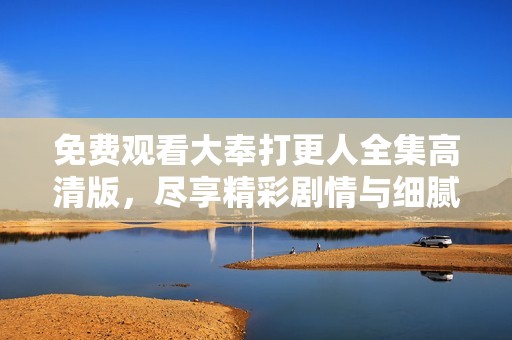 免費(fèi)觀看大奉打更人全集高清版，盡享精彩劇情與細(xì)膩制作體驗(yàn)