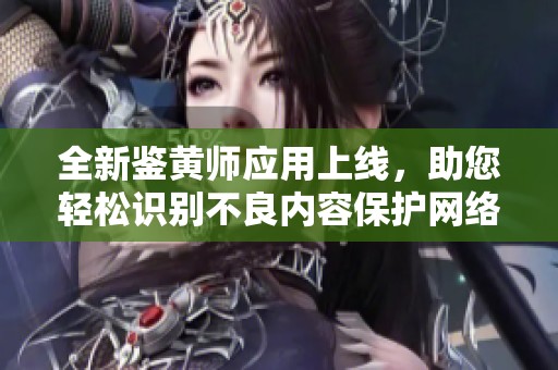 全新鑒黃師應用上線，助您輕松識別不良內容保護網絡環境