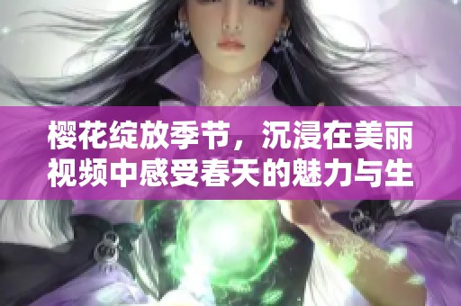 櫻花綻放季節(jié)，沉浸在美麗視頻中感受春天的魅力與生機(jī)