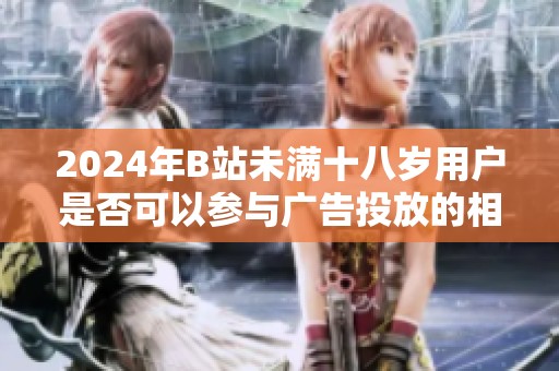 2024年B站未滿十八歲用戶是否可以參與廣告投放的相關規定分析
