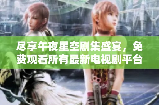 盡享午夜星空劇集盛宴，免費觀看所有最新電視劇平臺推薦