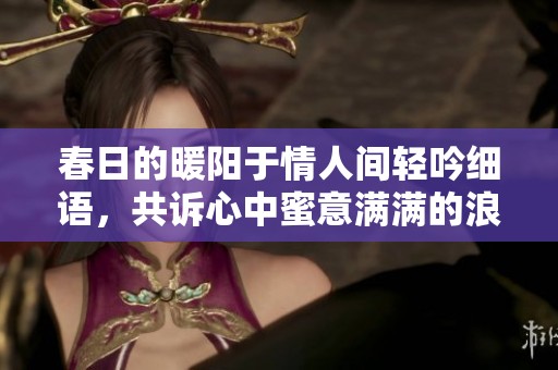春日的暖陽于情人間輕吟細語，共訴心中蜜意滿滿的浪漫情懷