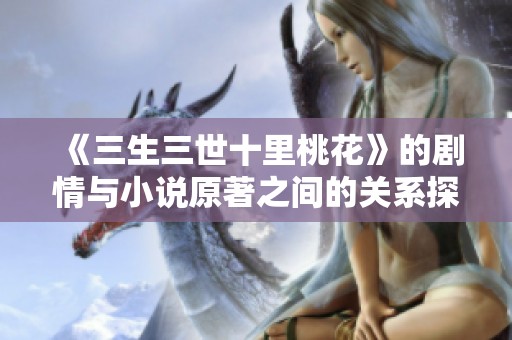 《三生三世十里桃花》的劇情與小說原著之間的關(guān)系探討與分析