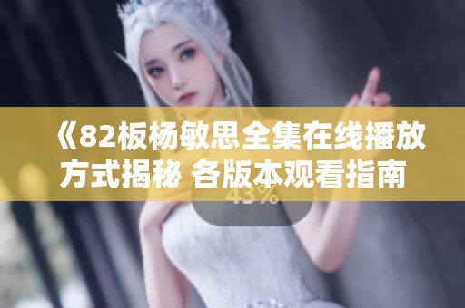 《82板楊敏思全集在線播放方式揭秘 各版本觀看指南一網(wǎng)打盡》