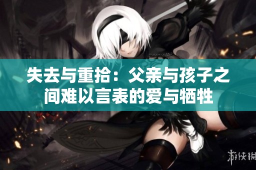 失去與重拾：父親與孩子之間難以言表的愛(ài)與犧牲