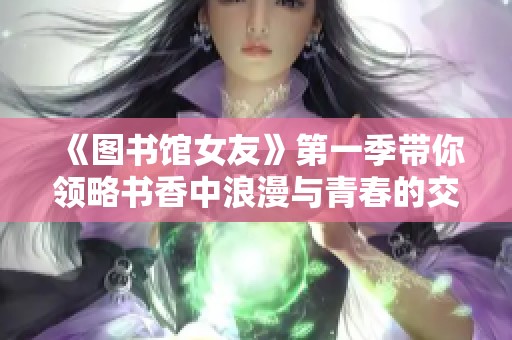《圖書館女友》第一季帶你領(lǐng)略書香中浪漫與青春的交織旅程