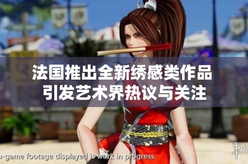 法國(guó)推出全新繡感類作品 引發(fā)藝術(shù)界熱議與關(guān)注