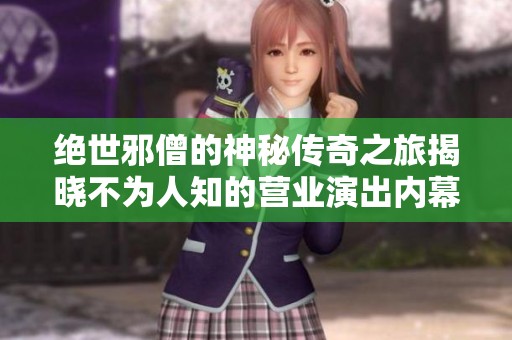 絕世邪僧的神秘傳奇之旅揭曉不為人知的營(yíng)業(yè)演出內(nèi)幕