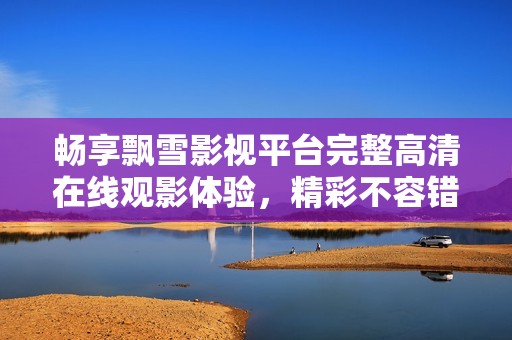 暢享飄雪影視平臺(tái)完整高清在線觀影體驗(yàn)，精彩不容錯(cuò)過(guò)