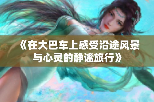《在大巴車上感受沿途風(fēng)景與心靈的靜謐旅行》