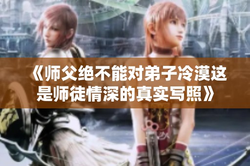 《師父絕不能對(duì)弟子冷漠這是師徒情深的真實(shí)寫照》
