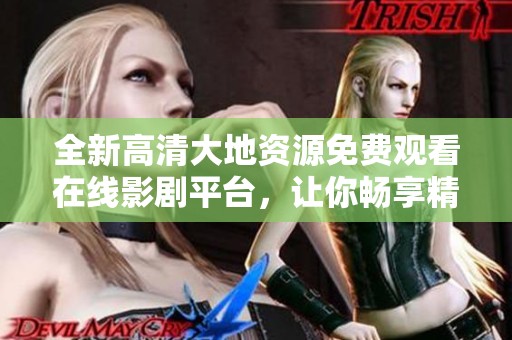 全新高清大地資源免費觀看在線影劇平臺，讓你暢享精彩影視體驗