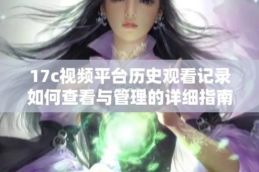 17c視頻平臺(tái)歷史觀看記錄如何查看與管理的詳細(xì)指南
