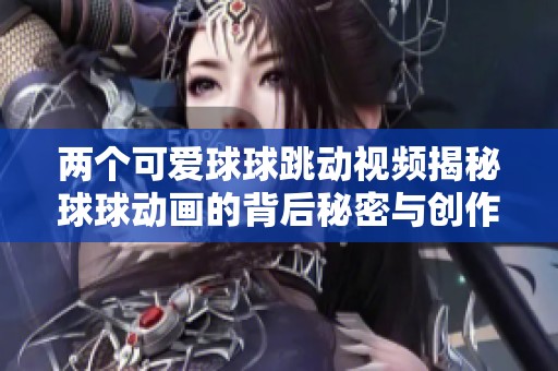 兩個可愛球球跳動視頻揭秘球球動畫的背后秘密與創(chuàng)作趣事