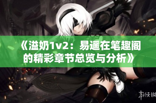 《溢奶1v2：易遙在筆趣閣的精彩章節(jié)總覽與分析》
