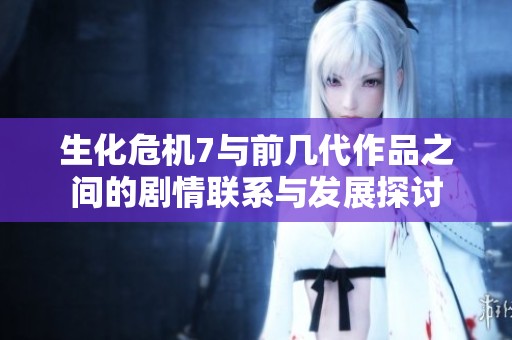 生化危機7與前幾代作品之間的劇情聯系與發展探討