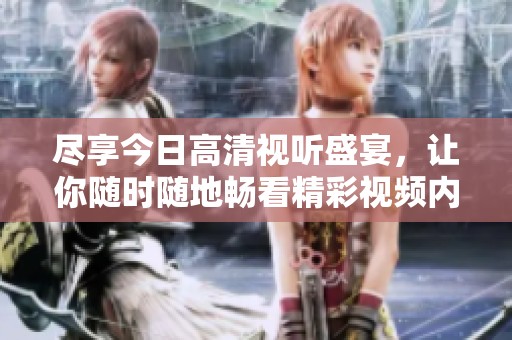 盡享今日高清視聽盛宴，讓你隨時隨地暢看精彩視頻內容