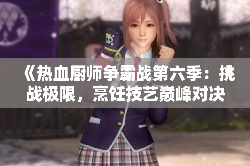 《熱血廚師爭霸戰(zhàn)第六季：挑戰(zhàn)極限，烹飪技藝巔峰對(duì)決》