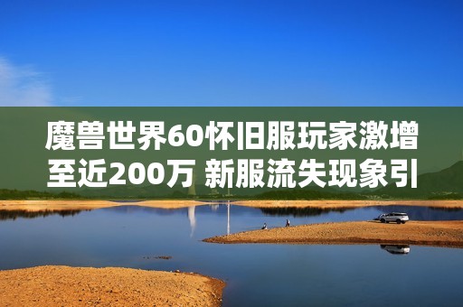 魔獸世界60懷舊服玩家激增至近200萬 新服流失現(xiàn)象引發(fā)廣泛關(guān)注