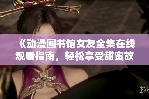 《動漫圖書館女友全集在線觀看指南，輕松享受甜蜜故事》