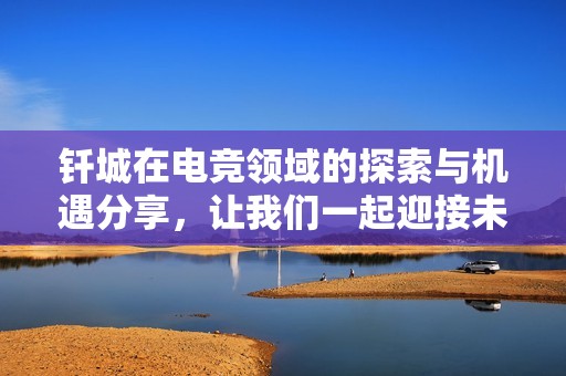 釬城在電競領(lǐng)域的探索與機遇分享，讓我們一起迎接未來挑戰(zhàn)