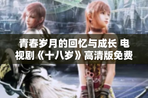 青春歲月的回憶與成長 電視劇《十八歲》高清版免費觀看指南