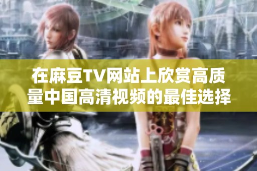 在麻豆TV網(wǎng)站上欣賞高質(zhì)量中國高清視頻的最佳選擇與推薦
