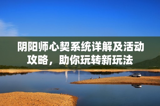 陰陽(yáng)師心契系統(tǒng)詳解及活動(dòng)攻略，助你玩轉(zhuǎn)新玩法
