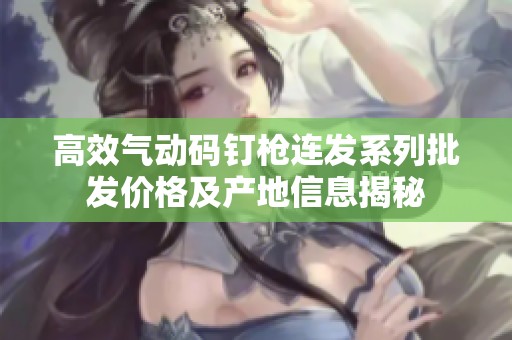 高效氣動碼釘槍連發系列批發價格及產地信息揭秘