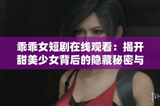 乖乖女短劇在線觀看：揭開(kāi)甜美少女背后的隱藏秘密與成長(zhǎng)故事