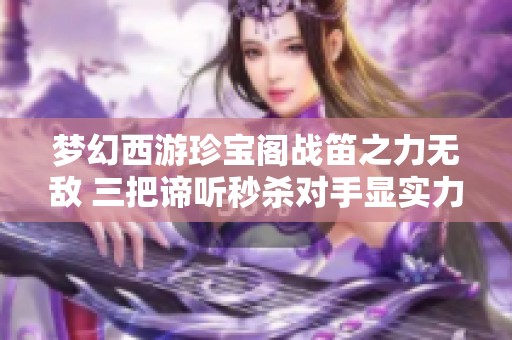 夢幻西游珍寶閣戰(zhàn)笛之力無敵 三把諦聽秒殺對(duì)手顯實(shí)力