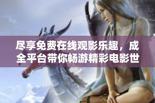 盡享免費(fèi)在線觀影樂(lè)趣，成全平臺(tái)帶你暢游精彩電影世界