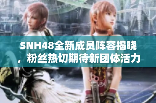 SNH48全新成員陣容揭曉，粉絲熱切期待新團(tuán)體活力展現(xiàn)