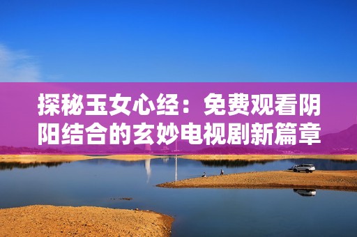 探秘玉女心經(jīng)：免費(fèi)觀看陰陽(yáng)結(jié)合的玄妙電視劇新篇章