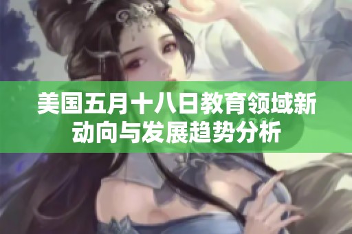 美國五月十八日教育領域新動向與發展趨勢分析