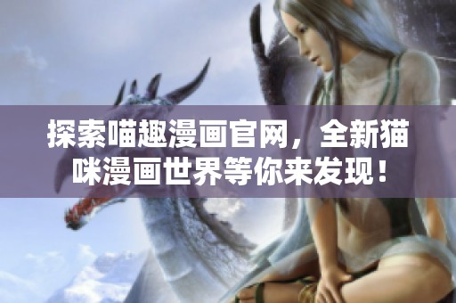 探索喵趣漫畫官網(wǎng)，全新貓咪漫畫世界等你來(lái)發(fā)現(xiàn)！