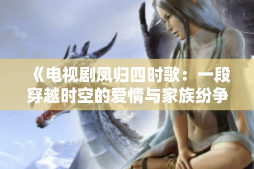 《電視劇鳳歸四時(shí)歌：一段穿越時(shí)空的愛(ài)情與家族紛爭(zhēng)故事》