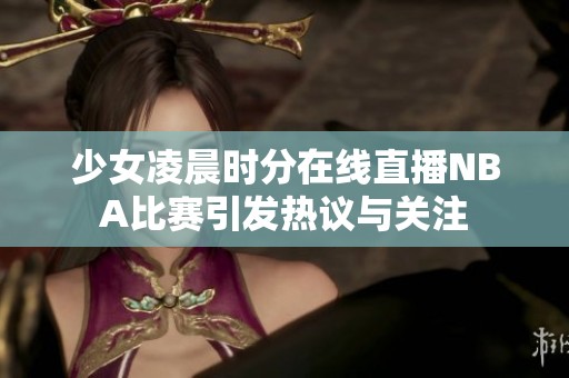 少女凌晨時分在線直播NBA比賽引發(fā)熱議與關(guān)注