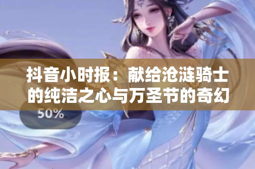 抖音小時報：獻給滄漣騎士的純潔之心與萬圣節的奇幻冒險之旅