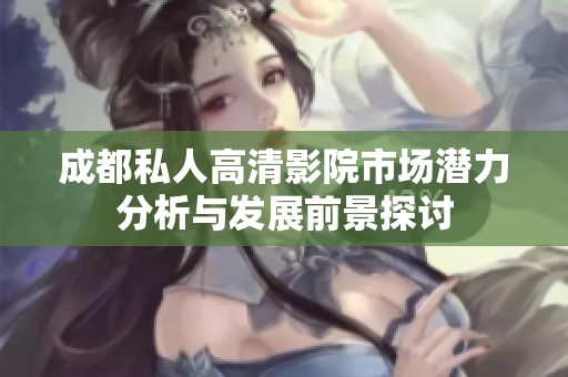成都私人高清影院市場潛力分析與發(fā)展前景探討