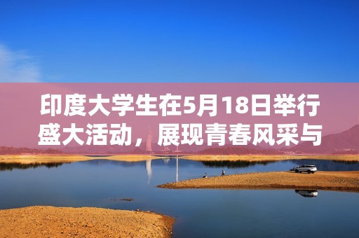 印度大學生在5月18日舉行盛大活動，展現青春風采與創新精神