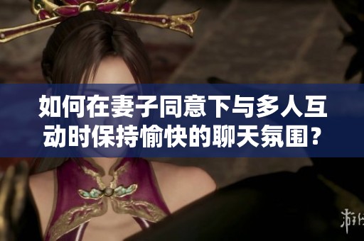 如何在妻子同意下與多人互動時保持愉快的聊天氛圍？