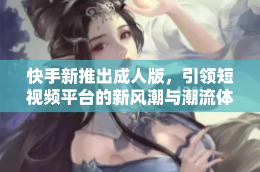 快手新推出成人版，引領(lǐng)短視頻平臺的新風潮與潮流體驗