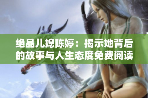 絕品兒媳陳婷：揭示她背后的故事與人生態度免費閱讀盡享全新體驗