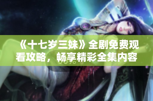 《十七歲三妹》全劇免費觀看攻略，暢享精彩全集內容與劇情解析