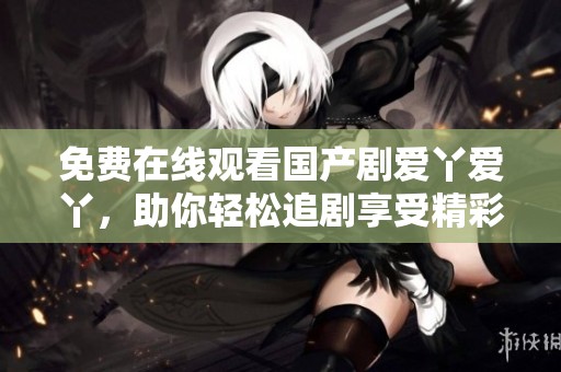 免費在線觀看國產劇愛丫愛丫，助你輕松追劇享受精彩劇情