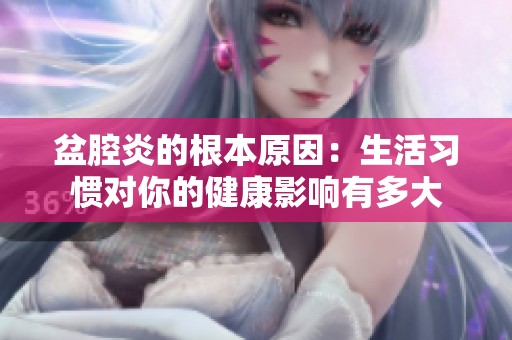 盆腔炎的根本原因：生活習慣對你的健康影響有多大