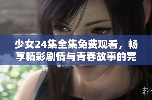 少女24集全集免費觀看，暢享精彩劇情與青春故事的完美融合