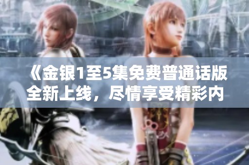 《金銀1至5集免費普通話版全新上線，盡情享受精彩內容與故事》